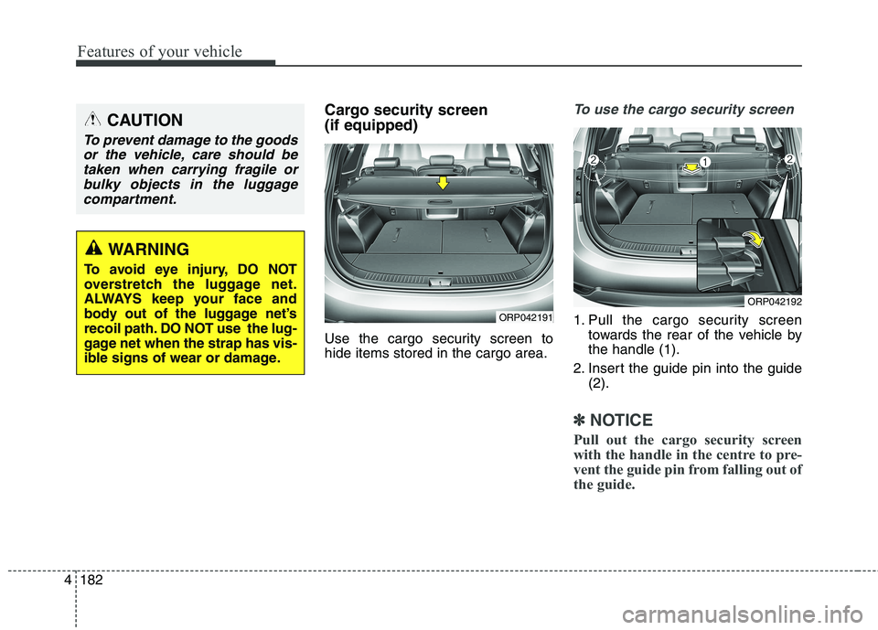 KIA CARENS RHD 2017  Owners Manual Features of your vehicle
182
4
Cargo security screen (if equipped)  
Use the cargo security screen to hide items stored in the cargo area.To use the cargo security screen
1. Pull the cargo security sc