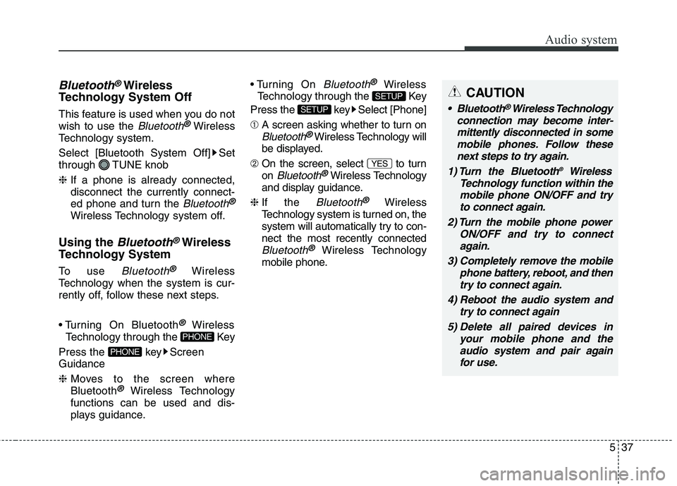 KIA CARENS RHD 2017  Owners Manual 537
Audio system
CAUTION
 Bluetooth®Wireless Technology
connection may become inter- mittently disconnected in somemobile phones. Follow these next steps to try again.
1) Turn the Bluetooth ®
Wirele