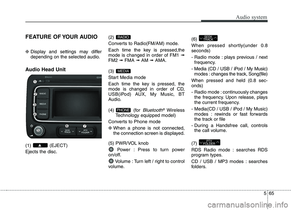 KIA CARENS RHD 2017  Owners Manual 565
Audio system
FEATURE OF YOUR AUDIO ❈ Display and settings may differ 
depending on the selected audio.
Audio Head Unit  (1) (EJECT) Ejects the disc. (2) 
Converts to Radio(FM/AM) mode. 
Each tim