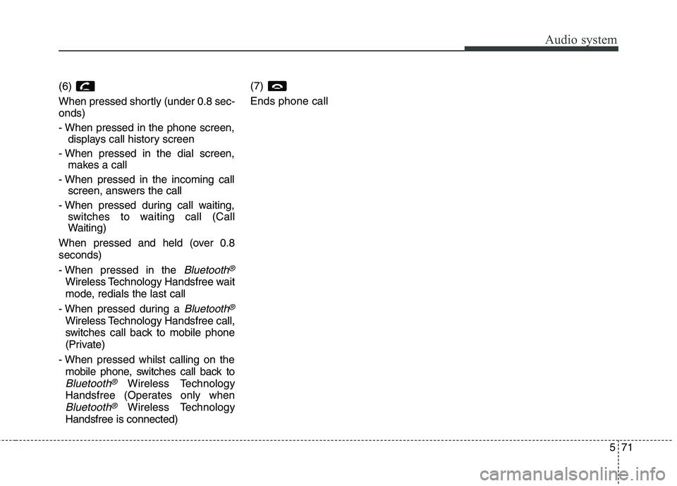 KIA CARENS RHD 2017  Owners Manual 571
Audio system
(6)  
When pressed shortly (under 0.8 sec- onds) 
- When pressed in the phone screen,displays call history screen
- When pressed in the dial screen, makes a call
- When pressed in the