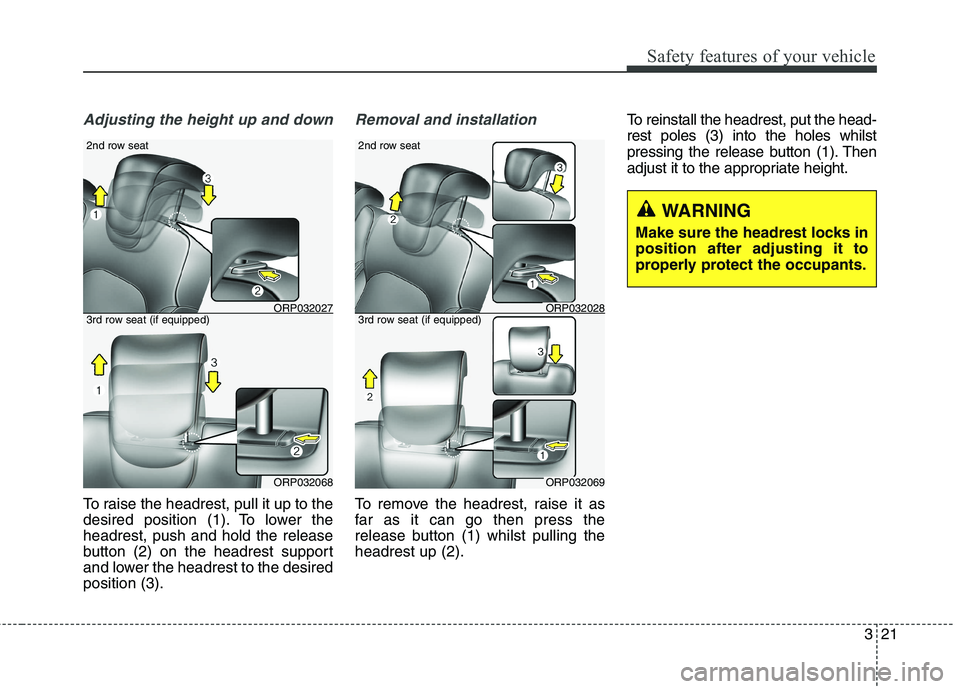 KIA CARENS RHD 2017  Owners Manual 321
Safety features of your vehicle
Adjusting the height up and down
To raise the headrest, pull it up to the 
desired position (1). To lower theheadrest, push and hold the release
button (2) on the h