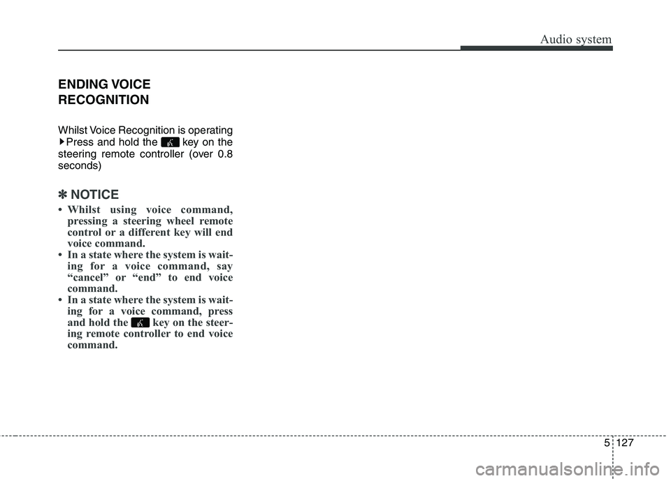 KIA CARENS RHD 2017  Owners Manual 5127
Audio system
ENDING VOICE RECOGNITION 
Whilst Voice Recognition is operatingPress and hold the  key on the
steering remote controller (over 0.8 seconds)
✽✽ NOTICE 
 Whilst using voice comman