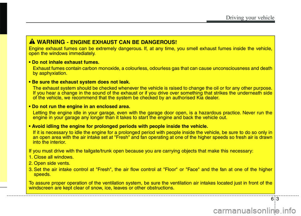 KIA CARENS RHD 2017  Owners Manual 63
Driving your vehicle
WARNING- ENGINE EXHAUST CAN BE DANGEROUS!
Engine exhaust fumes can be extremely dangerous. If, at any time, you smell exhaust fumes inside the vehicle, 
open the windows immedi