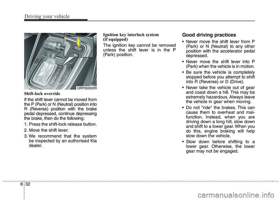 KIA CARENS RHD 2017  Owners Manual Driving your vehicle
32
6
Shift-lock override 
If the shift lever cannot be moved from 
the P (Park) or N (Neutral) position into
R (Reverse) position with the brake
pedal depressed, continue depressi