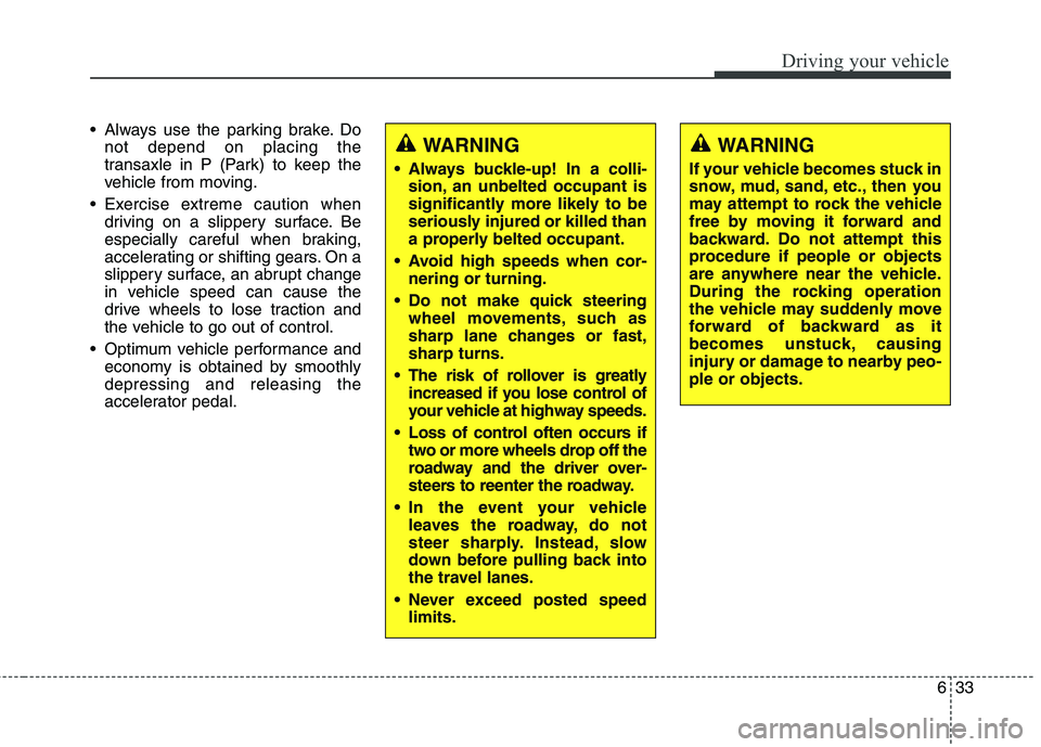 KIA CARENS RHD 2017  Owners Manual 633
Driving your vehicle
 Always use the parking brake. Donot depend on placing the 
transaxle in P (Park) to keep the
vehicle from moving.
 Exercise extreme caution when driving on a slippery surface