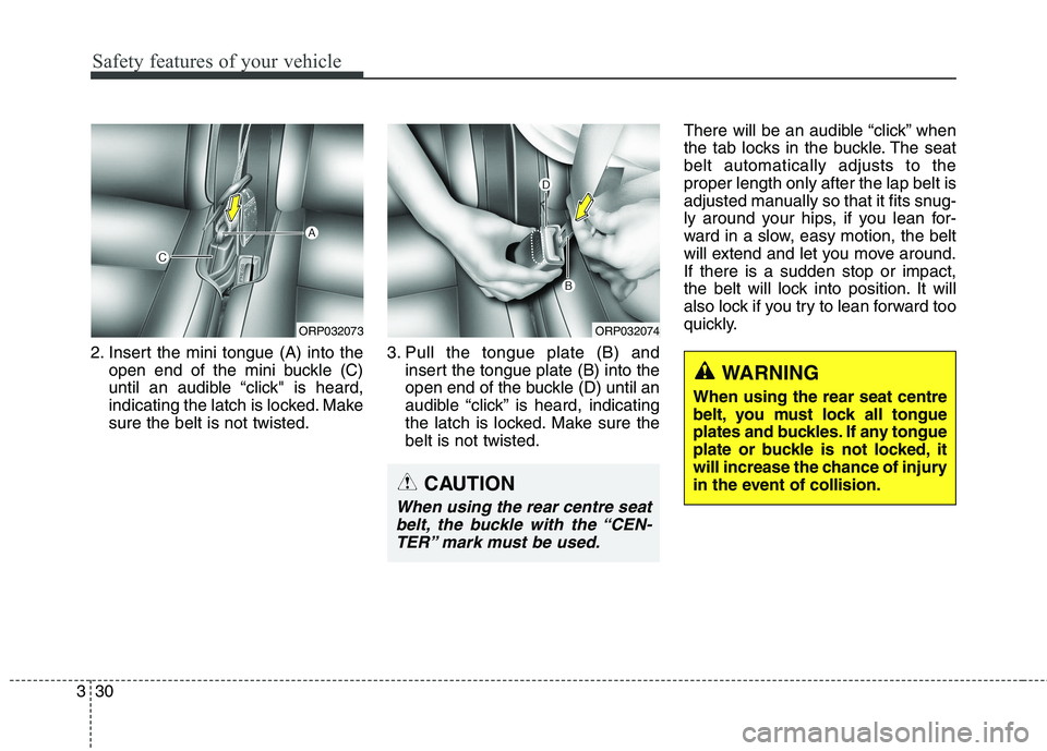 KIA CARENS RHD 2017 Owners Manual Safety features of your vehicle
30
3
2. Insert the mini tongue (A) into the
open end of the mini buckle (C)
until an audible “click" is heard,
indicating the latch is locked. Makesure the belt is n KIA CARENS RHD 2017 Owners Manual Safety features of your vehicle
30
3
2. Insert the mini tongue (A) into the
open end of the mini buckle (C)
until an audible “click" is heard,
indicating the latch is locked. Makesure the belt is n