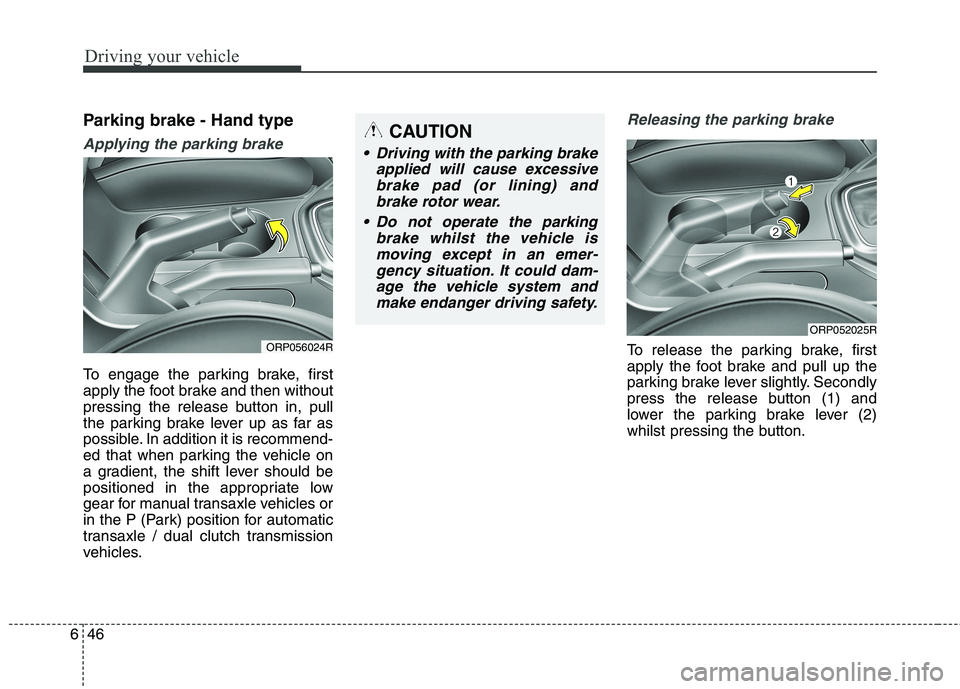 KIA CARENS RHD 2017  Owners Manual Driving your vehicle
46
6
Parking brake - Hand type
Applying the parking brake
To engage the parking brake, first 
apply the foot brake and then without
pressing the release button in, pull
the parkin