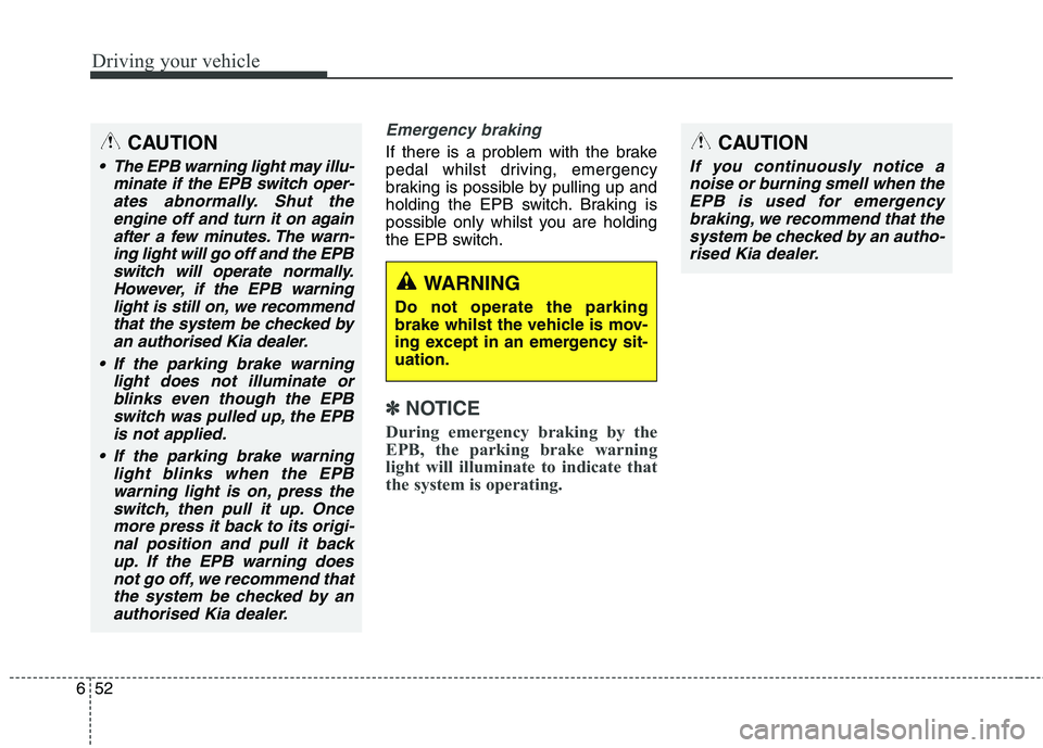 KIA CARENS RHD 2017  Owners Manual Driving your vehicle
52
6
Emergency braking
If there is a problem with the brake 
pedal whilst driving, emergency
braking is possible by pulling up and
holding the EPB switch. Braking is
possible only