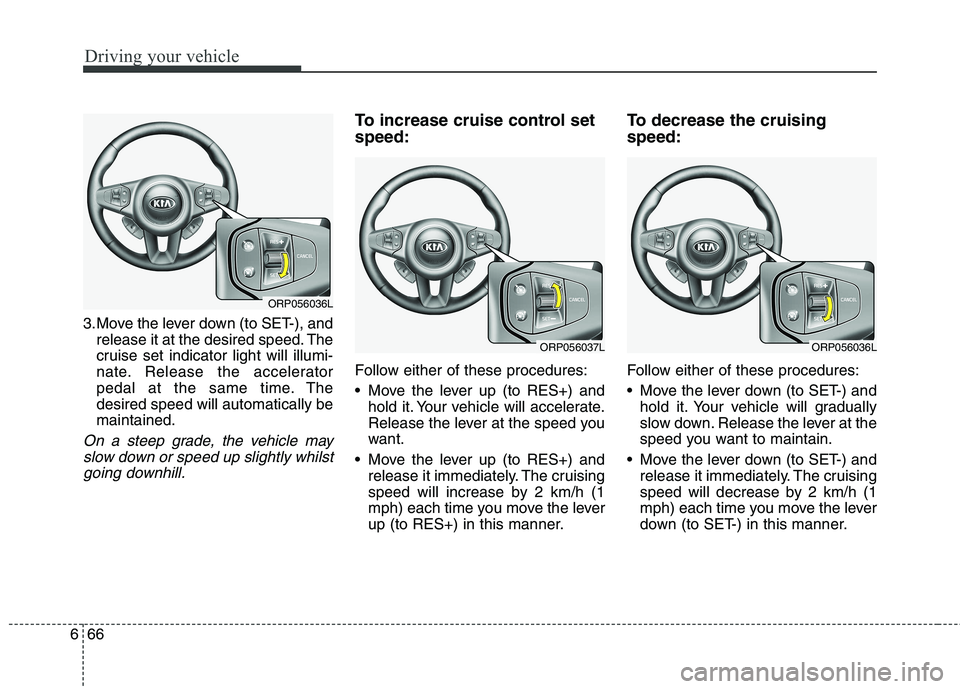 KIA CARENS RHD 2017  Owners Manual Driving your vehicle
66
6
3.Move the lever down (to SET-), and
release it at the desired speed. The 
cruise set indicator light will illumi-
nate. Release the accelerator
pedal at the same time. Thede