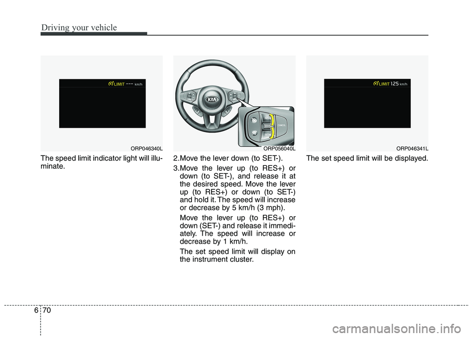 KIA CARENS RHD 2017  Owners Manual Driving your vehicle
70
6
The speed limit indicator light will illu- 
minate. 2.Move the lever down (to SET-). 
3.Move the lever up (to RES+) or
down (to SET-), and release it at 
the desired speed. M