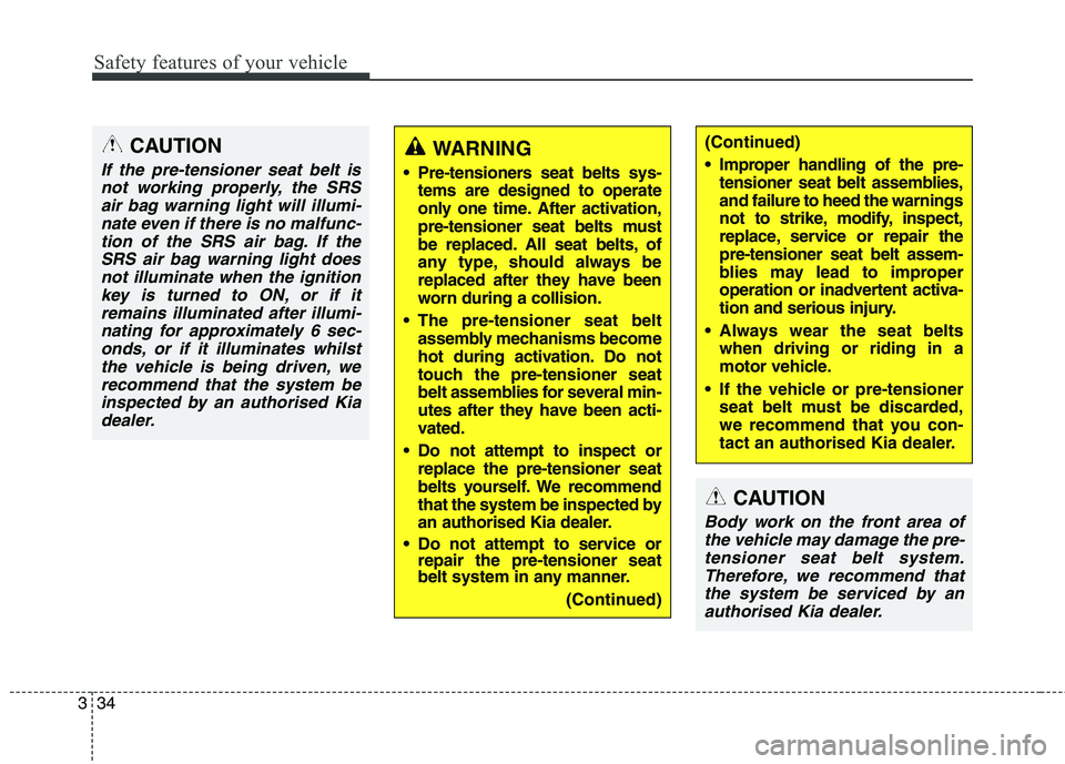 KIA CARENS RHD 2017  Owners Manual Safety features of your vehicle
34
3
CAUTION
If the pre-tensioner seat belt is
not working properly, the SRS air bag warning light will illumi-nate even if there is no malfunc-tion of the SRS air bag.