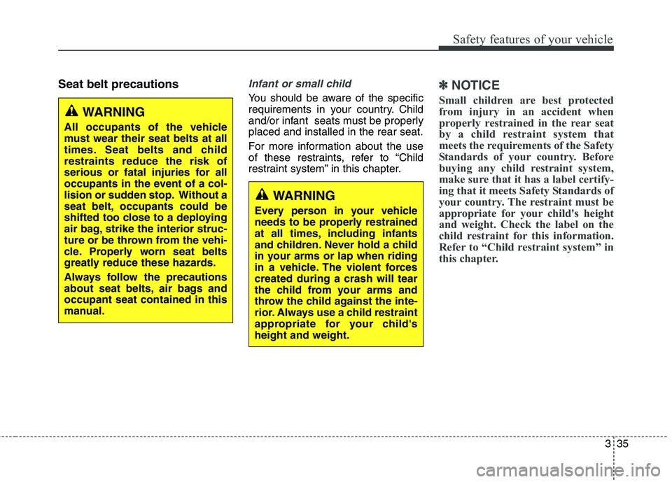 KIA CARENS RHD 2017  Owners Manual 335
Safety features of your vehicle
Seat belt precautionsInfant or small child
You should be aware of the specific 
requirements in your country. Child
and/or infant  seats must be properlyplaced and 
