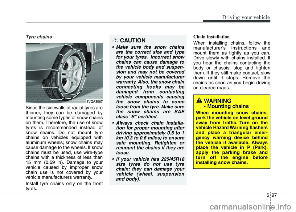 KIA CARENS RHD 2017  Owners Manual 697
Driving your vehicle
Tyre chains 
Since the sidewalls of radial tyres are 
thinner, they can be damaged by
mounting some types of snow chains
on them. Therefore, the use of snowtyres is recommende
