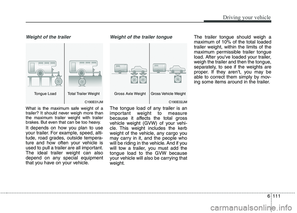 KIA CARENS RHD 2017  Owners Manual 6111
Driving your vehicle
Weight of the trailer
What is the maximum safe weight of a 
trailer? It should never weigh more than
the maximum trailer weight with trailer
brakes. But even that can be too 