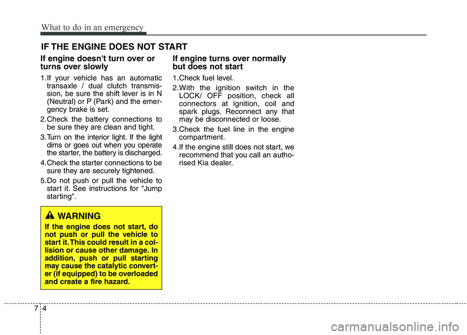 KIA CARENS RHD 2017  Owners Manual What to do in an emergency
4
7
IF THE ENGINE DOES NOT START
If engine doesnt turn over or 
turns over slowly 
1.If your vehicle has an automatic transaxle / dual clutch transmis- 
sion, be sure the s