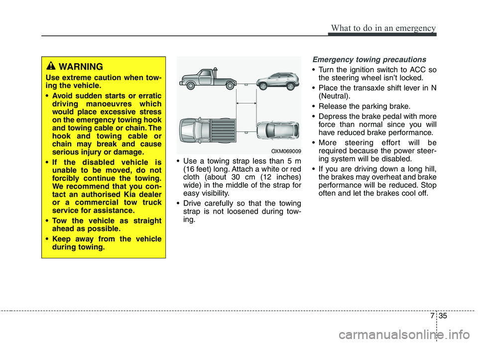 KIA CARENS RHD 2017  Owners Manual 735
What to do in an emergency
 Use a towing strap less than 5 m(16 feet) long. Attach a white or red cloth (about 30 cm (12 inches)
wide) in the middle of the strap for
easy visibility.
 Drive carefu