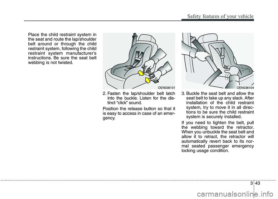 KIA CARENS RHD 2017  Owners Manual 343
Safety features of your vehicle
Place the child restraint system in the seat and route the lap/shoulderbelt around or through the child
restraint system, following the child
restraint system manuf