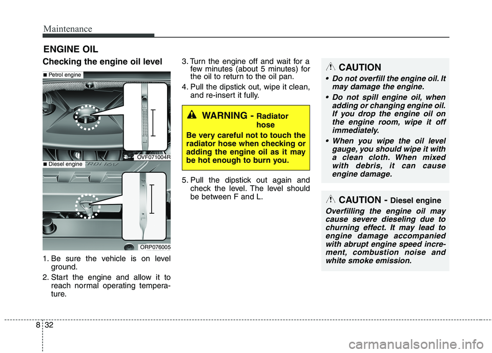 KIA CARENS RHD 2017  Owners Manual Maintenance
32
8
ENGINE OIL
Checking the engine oil level 
1. Be sure the vehicle is on level ground.
2. Start the engine and allow it to reach normal operating tempera- 
ture. 3. Turn the engine off 