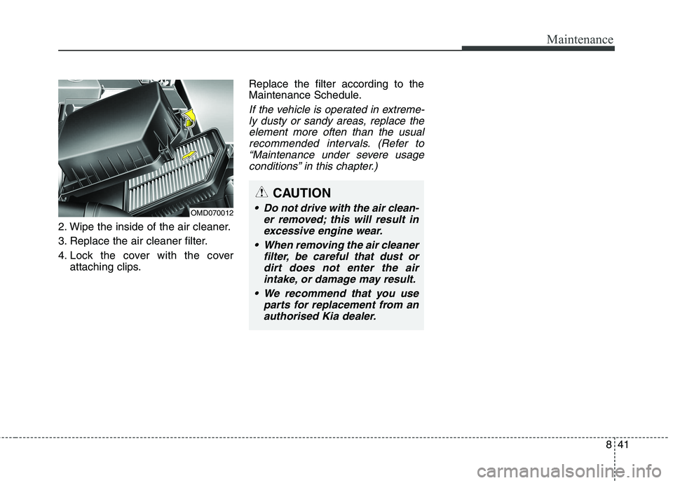 KIA CARENS RHD 2017  Owners Manual 841
Maintenance
2. Wipe the inside of the air cleaner. 
3. Replace the air cleaner filter.
4. Lock the cover with the coverattaching clips. Replace the filter according to the 
Maintenance Schedule.
I