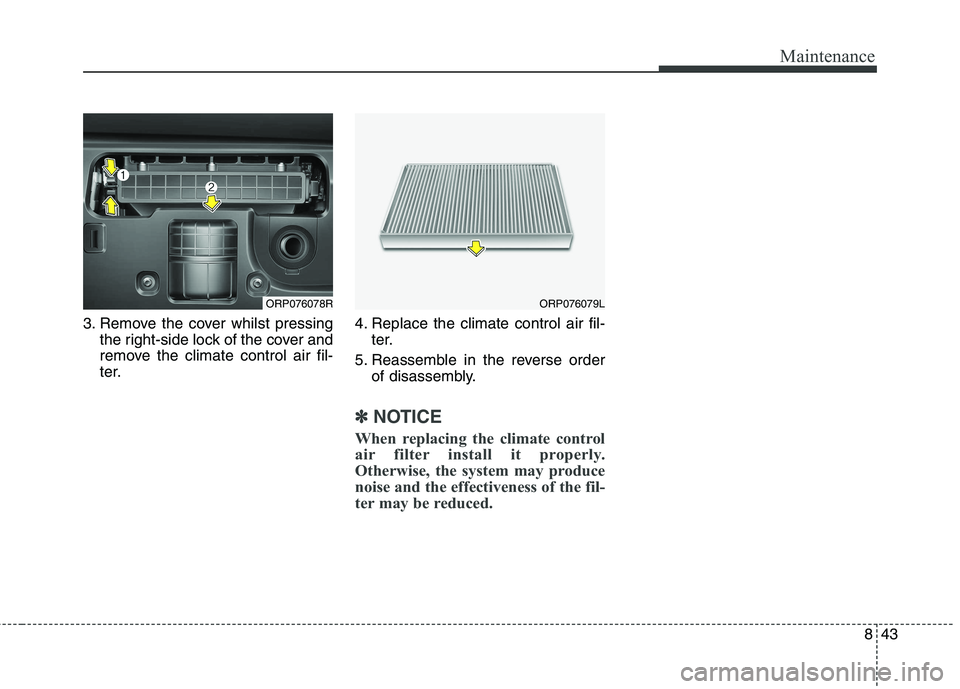 KIA CARENS RHD 2017  Owners Manual 843
Maintenance
3. Remove the cover whilst pressingthe right-side lock of the cover and 
remove the climate control air fil-
ter. 4. Replace the climate control air fil-
ter.
5. Reassemble in the reve