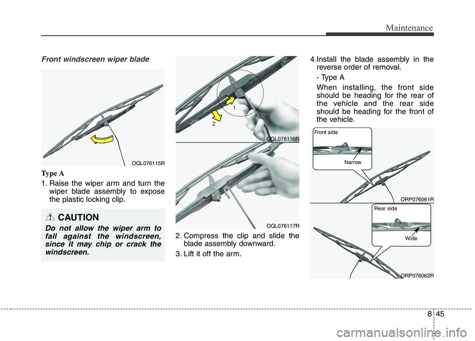 KIA CARENS RHD 2017  Owners Manual 845
Maintenance
Front windscreen wiper blade
Type A 
1. Raise the wiper arm and turn thewiper blade assembly to expose 
the plastic locking clip.
2. Compress the clip and slide theblade assembly downw