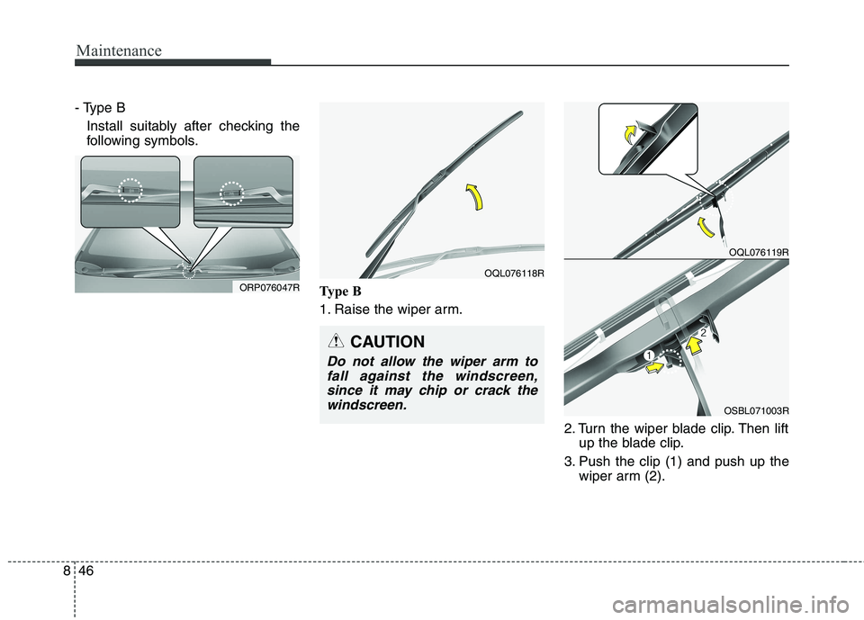 KIA CARENS RHD 2017  Owners Manual Maintenance
46
8
- Type B
Install suitably after checking the 
following symbols.
Type B 
1. Raise the wiper arm. 2. Turn the wiper blade clip. Then liftup the blade clip.
3. Push the clip (1) and pus