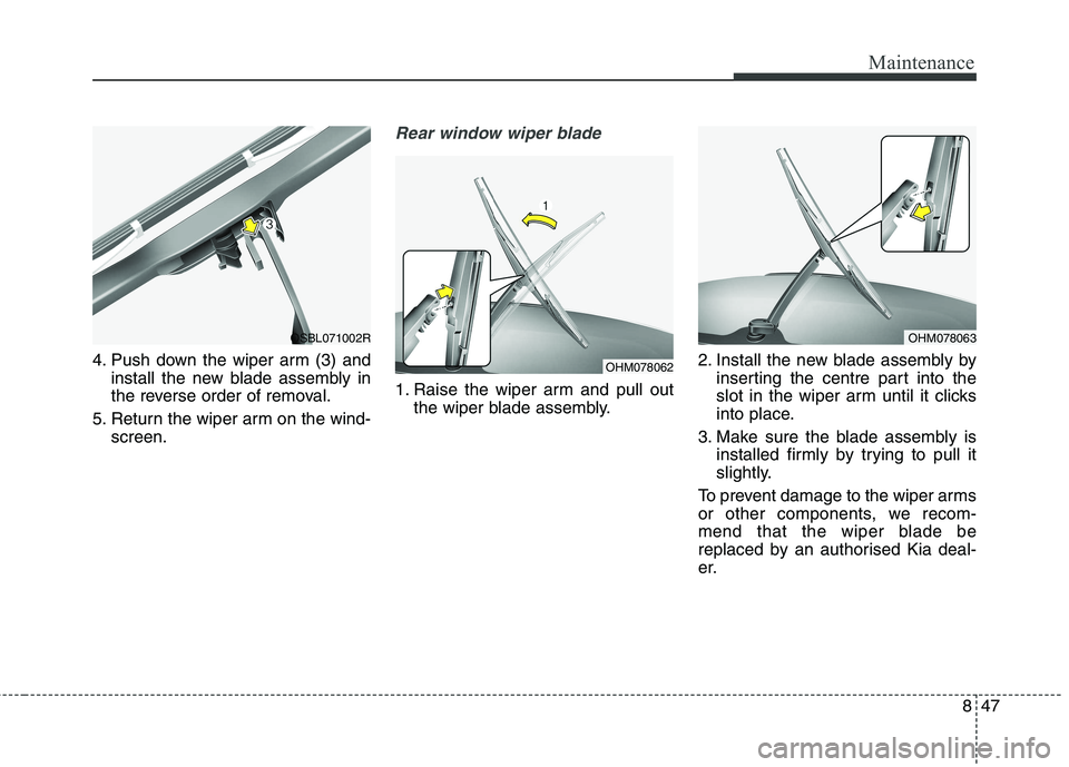 KIA CARENS RHD 2017  Owners Manual 847
Maintenance
4. Push down the wiper arm (3) andinstall the new blade assembly in 
the reverse order of removal.
5. Return the wiper arm on the wind- screen.
Rear window wiper blade 
1. Raise the wi