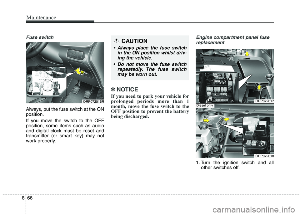 KIA CARENS RHD 2017  Owners Manual Maintenance
66
8
Fuse switch
Always, put the fuse switch at the ON position. 
If you move the switch to the OFF position, some items such as audio
and digital clock must be reset and
transmitter (or s