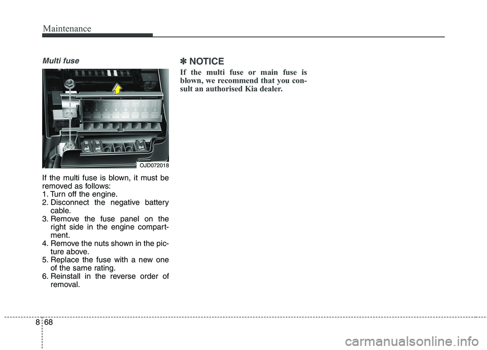 KIA CARENS RHD 2017  Owners Manual Maintenance
68
8
Multi fuse
If the multi fuse is blown, it must be 
removed as follows:
1. Turn off the engine.
2. Disconnect the negative battery
cable.
3. Remove the fuse panel on the right side in 