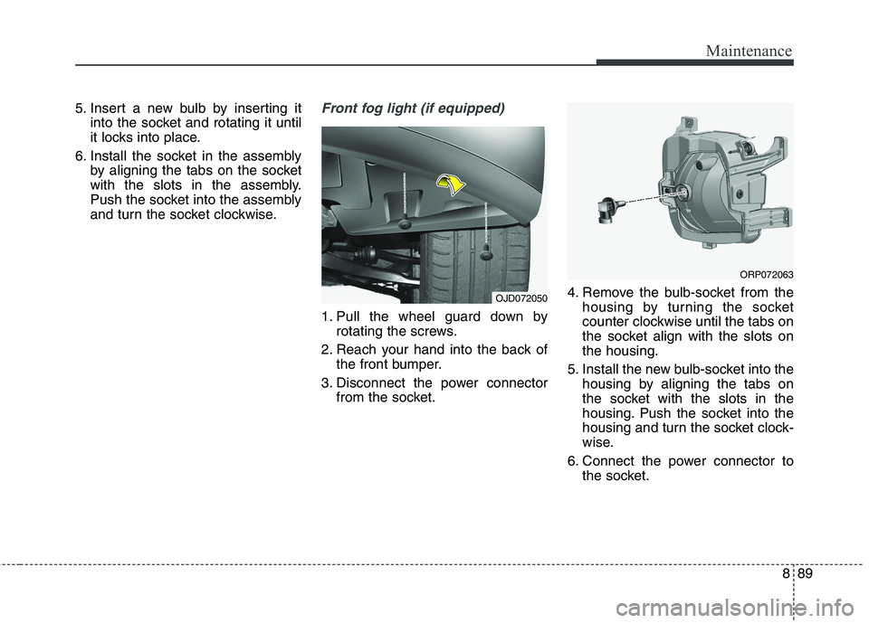 KIA CARENS RHD 2017  Owners Manual 889
Maintenance
5. Insert a new bulb by inserting itinto the socket and rotating it until 
it locks into place.
6. Install the socket in the assembly by aligning the tabs on the socket
with the slots 
