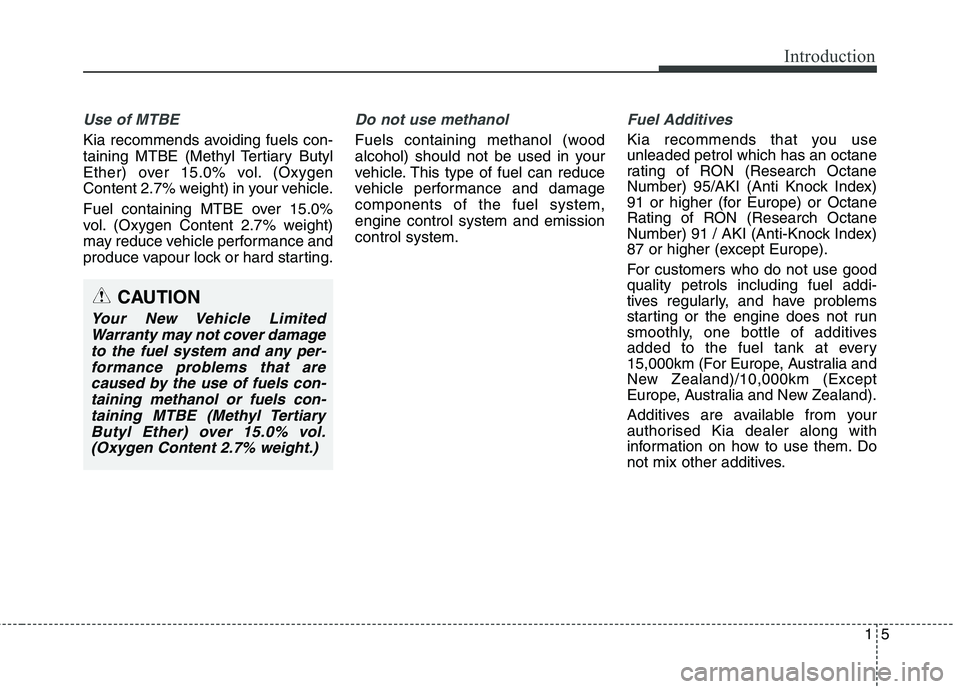 KIA CARENS RHD 2017  Owners Manual 15
Introduction
Use of MTBE
Kia recommends avoiding fuels con- 
taining MTBE (Methyl Tertiary Butyl
Ether) over 15.0% vol. (Oxygen
Content 2.7% weight) in your vehicle. 
Fuel containing MTBE over 15.0