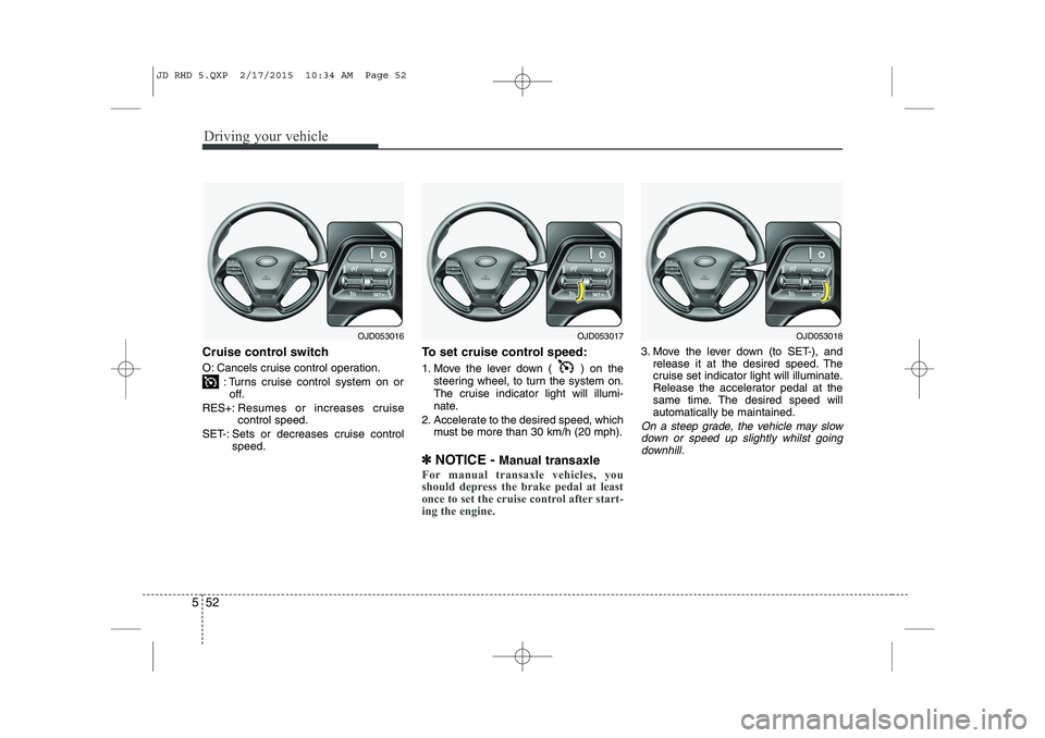 KIA CEED 2015  Owners Manual Driving your vehicle
52
5
Cruise control switch 
O: Cancels cruise control operation.
: Turns cruise control system on oroff.
RES+: Resumes or increases cruise control speed.
SET-: Sets or decreases c