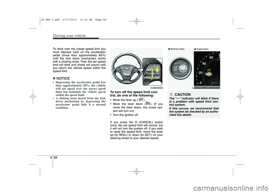 KIA CEED 2015  Owners Manual Driving your vehicle
58
5
To drive over the preset speed limit you 
must depress hard on the accelerator
pedal (more than approximately 80%)
until the kick down mechanism works
with a clicking noise. 