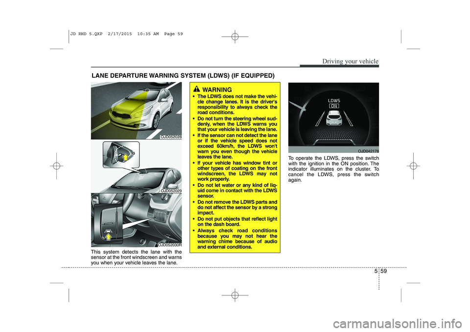 KIA CEED 2015 Owners Manual 559
Driving your vehicle
This system detects the lane with the
sensor at the front windscreen and warns
you when your vehicle leaves the lane.To operate the LDWS, press the switch
with the ignition i KIA CEED 2015 Owners Manual 559
Driving your vehicle
This system detects the lane with the
sensor at the front windscreen and warns
you when your vehicle leaves the lane.To operate the LDWS, press the switch
with the ignition i