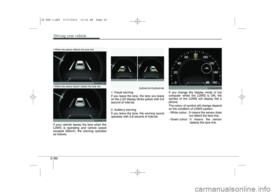 KIA CEED 2015  Owners Manual Driving your vehicle
60
5
If your vehicle leaves the lane when the 
LDWS is operating and vehicle speed
exceeds 60km/h, the warning operates
as follows: 1. Visual warning 
If you leave the lane, the l