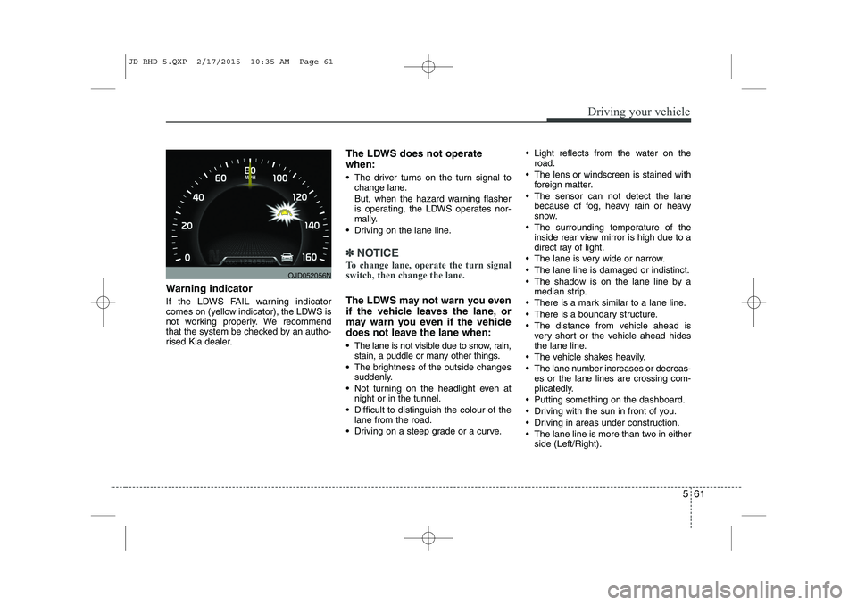 KIA CEED 2015  Owners Manual 561
Driving your vehicle
Warning indicator  
If the LDWS FAIL warning indicator 
comes on (yellow indicator), the LDWS is
not working properly. We recommend
that the system be checked by an autho-
ris