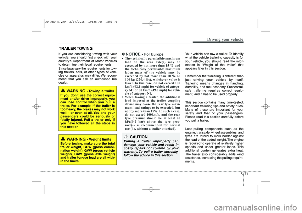 KIA CEED 2015  Owners Manual 571
Driving your vehicle
If you are considering towing with your 
vehicle, you should first check with your
countrys Department of Motor Vehicles
to determine their legal requirements. 
Since laws va