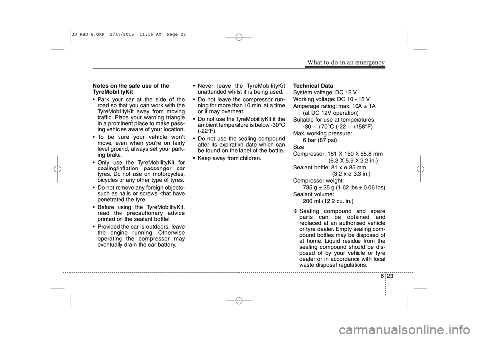 KIA CEED 2015  Owners Manual 623
What to do in an emergency
Notes on the safe use of the 
TyreMobilityKit 
 Park your car at the side of theroad so that you can work with the 
TyreMobilityKit away from moving
traffic. Place your