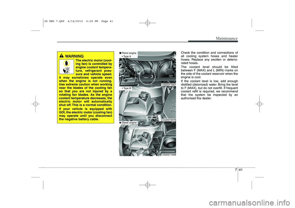 KIA CEED 2015  Owners Manual 741
Maintenance
Check the condition and connections of all cooling system hoses and heater
hoses. Replace any swollen or deterio-
rated hoses. 
The coolant level should be filled 
between F (MAX) and 