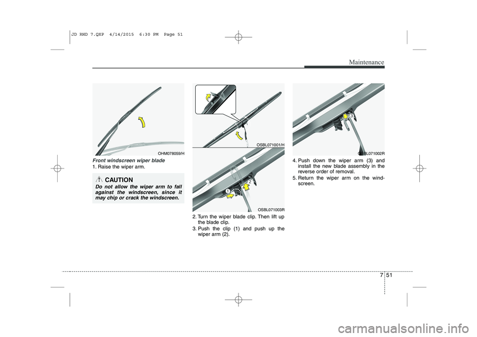 KIA CEED 2015  Owners Manual 751
Maintenance
Front windscreen wiper blade
1. Raise the wiper arm.2. Turn the wiper blade clip. Then lift upthe blade clip.
3. Push the clip (1) and push up the wiper arm (2). 4. Push down the wiper