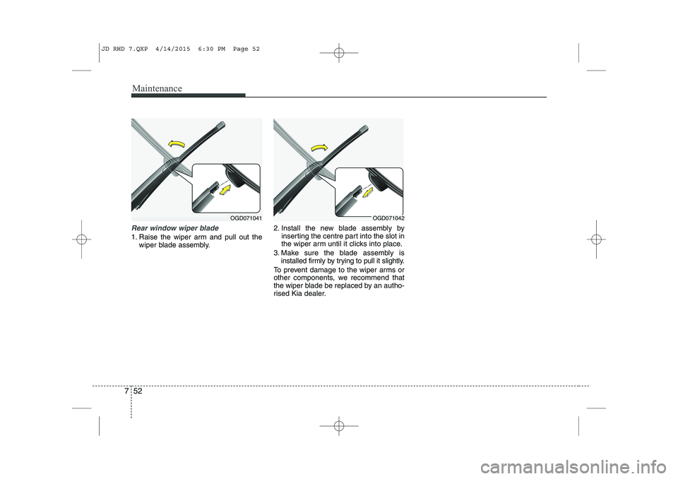 KIA CEED 2015  Owners Manual Maintenance
52
7
Rear window wiper blade 
1. Raise the wiper arm and pull out the
wiper blade assembly. 2. Install the new blade assembly by
inserting the centre part into the slot in 
the wiper arm u