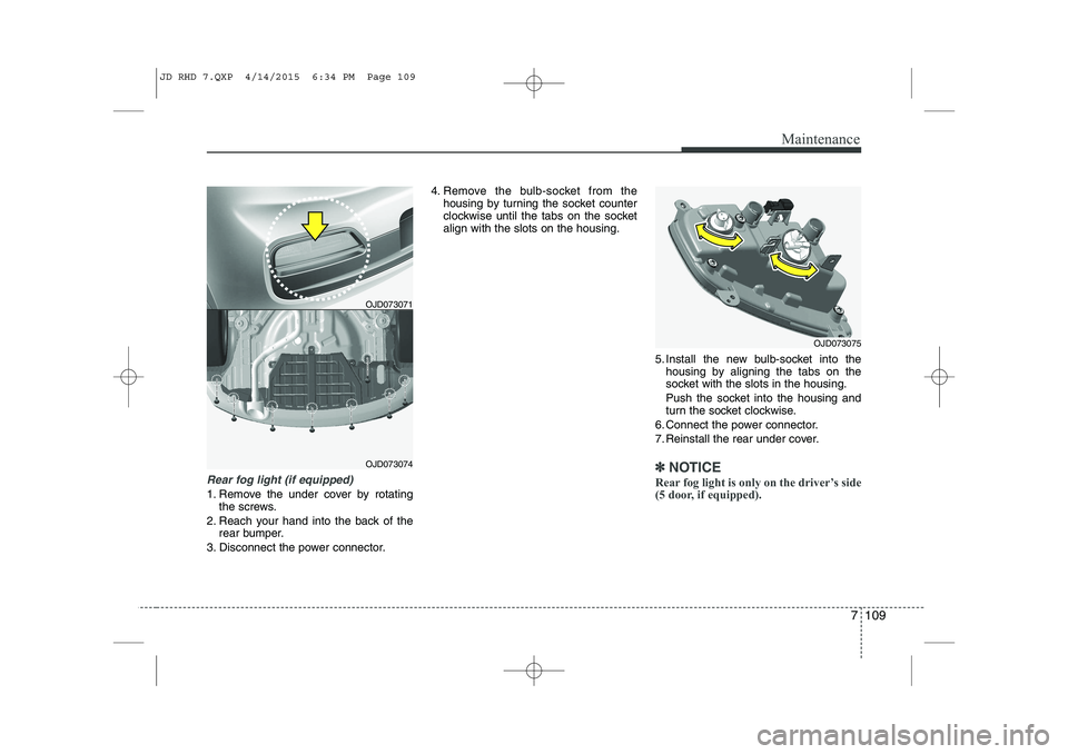 KIA CEED 2015  Owners Manual 7 109
Maintenance
Rear fog light (if equipped) 
1. Remove the under cover by rotatingthe screws.
2. Reach your hand into the back of the rear bumper.
3. Disconnect the power connector. 4. Remove the b