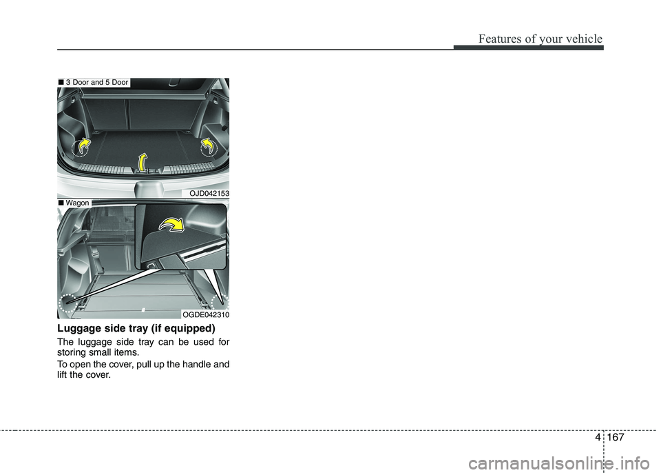 KIA CEED 2017  Owners Manual 4167
Features of your vehicle
Luggage side tray (if equipped) 
The luggage side tray can be used for 
storing small items. 
To open the cover, pull up the handle and 
lift the cover.
OJD042153
OGDE042