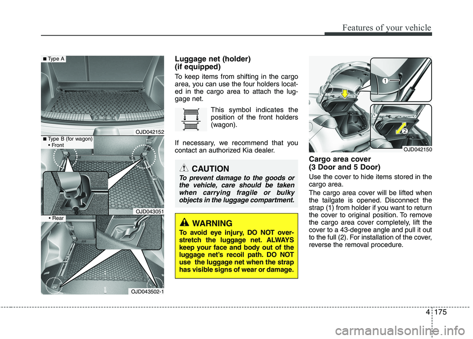 KIA CEED 2017  Owners Manual 4175
Features of your vehicle
Luggage net (holder)  (if equipped) 
To keep items from shifting in the cargo 
area, you can use the four holders locat-ed in the cargo area to attach the lug-gage net.Th