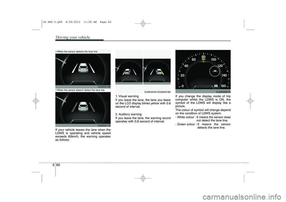 KIA CEED 2014  Owners Manual Driving your vehicle
60
5
If your vehicle leaves the lane when the 
LDWS is operating and vehicle speed
exceeds 60km/h, the warning operates
as follows: 1. Visual warning 
If you leave the lane, the l