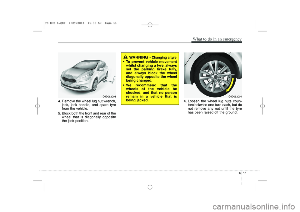 KIA CEED 2014  Owners Manual 611
What to do in an emergency
4. Remove the wheel lug nut wrench,jack, jack handle, and spare tyre 
from the vehicle.
5. Block both the front and rear of the wheel that is diagonally opposite
the jac