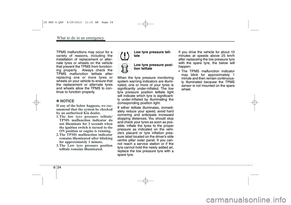 KIA CEED 2014  Owners Manual What to do in an emergency
24
6
TPMS malfunctions may occur for a 
variety of reasons, including theinstallation of replacement or alter-
nate tyres or wheels on the vehicle
that prevent the TPMS from