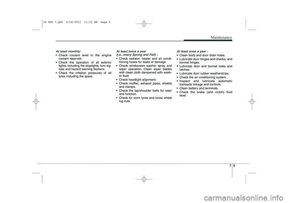 KIA CEED 2014  Owners Manual 79
Maintenance
At least monthly:
 Check coolant level in the enginecoolant reservoir.
 Check the operation of all exterior lights, including the stoplights, turn sig- 
nals and hazard warning flashe