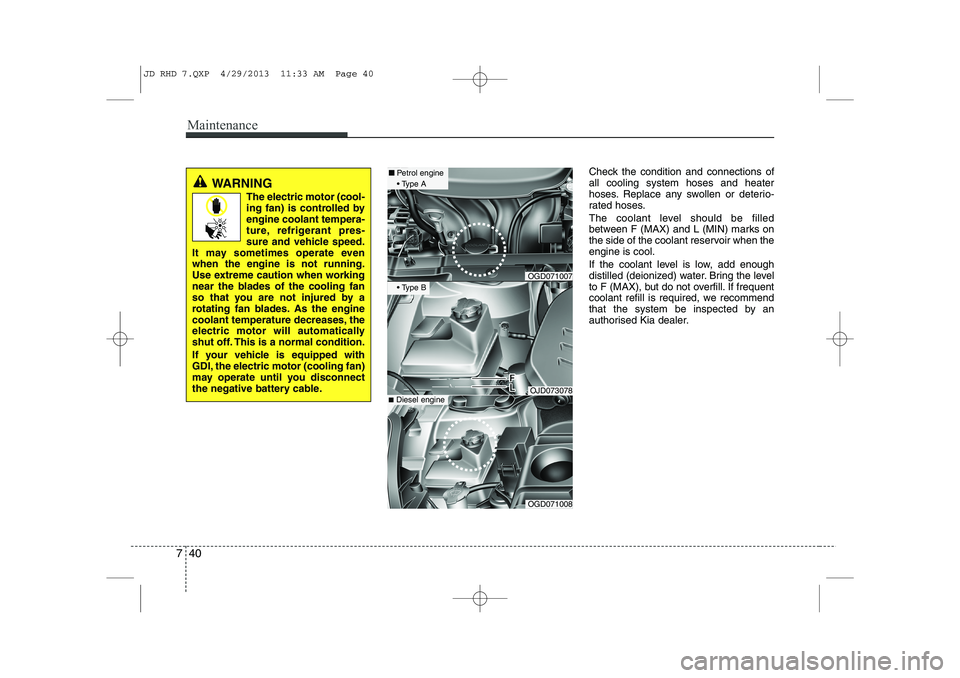 KIA CEED 2014  Owners Manual Maintenance
40
7
Check the condition and connections of all cooling system hoses and heater
hoses. Replace any swollen or deterio-
rated hoses. 
The coolant level should be filled 
between F (MAX) and