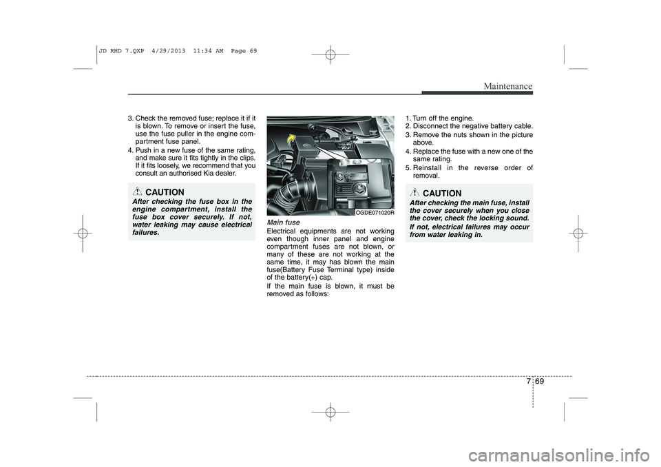 KIA CEED 2014  Owners Manual 769
Maintenance
3. Check the removed fuse; replace it if itis blown. To remove or insert the fuse, use the fuse puller in the engine com-
partment fuse panel.
4. Push in a new fuse of the same rating,